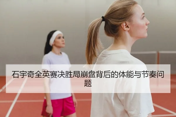 石宇奇全英赛决胜局崩盘背后的体能与节奏问题
